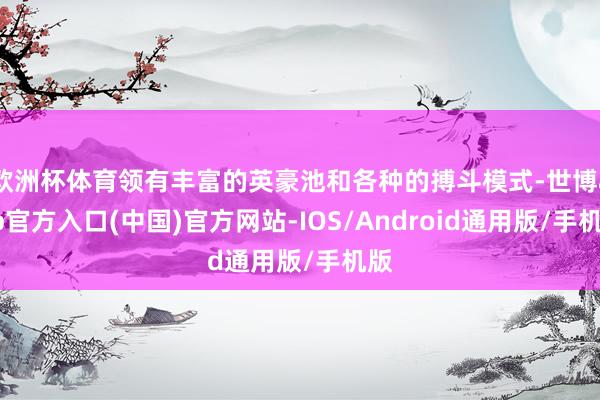 欧洲杯体育领有丰富的英豪池和各种的搏斗模式-世博app官方入口(中国)官方网站-IOS/Android通用版/手机版