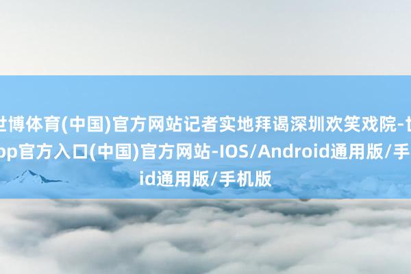 世博体育(中国)官方网站记者实地拜谒深圳欢笑戏院-世博app官方入口(中国)官方网站-IOS/Android通用版/手机版