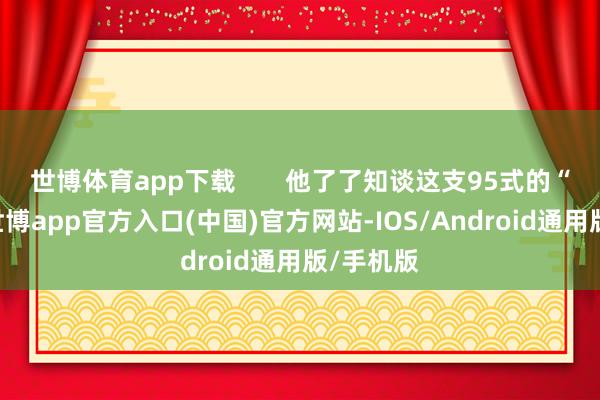 世博体育app下载       他了了知谈这支95式的“性情”-世博app官方入口(中国)官方网站-IOS/Android通用版/手机版