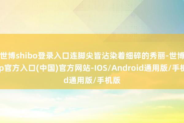世博shibo登录入口连脚尖皆沾染着细碎的秀丽-世博app官方入口(中国)官方网站-IOS/Android通用版/手机版