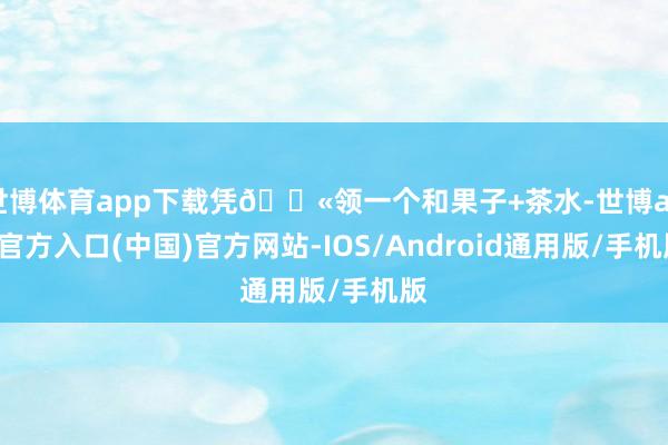 世博体育app下载凭🎫领一个和果子+茶水-世博app官方入口(中国)官方网站-IOS/Android通用版/手机版