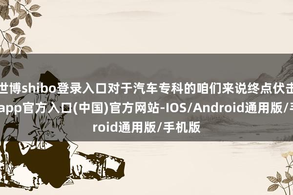 世博shibo登录入口对于汽车专科的咱们来说终点伏击-世博app官方入口(中国)官方网站-IOS/Android通用版/手机版