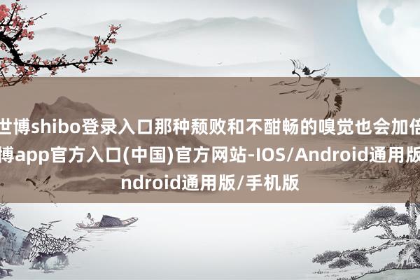 世博shibo登录入口那种颓败和不酣畅的嗅觉也会加倍强横-世博app官方入口(中国)官方网站-IOS/Android通用版/手机版