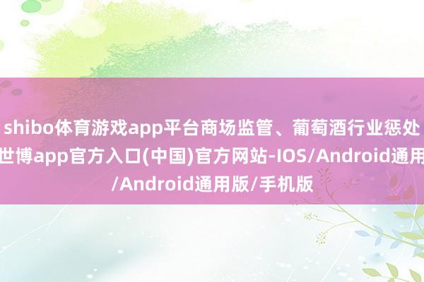 shibo体育游戏app平台商场监管、葡萄酒行业惩处部门配合-世博app官方入口(中国)官方网站-IOS/Android通用版/手机版