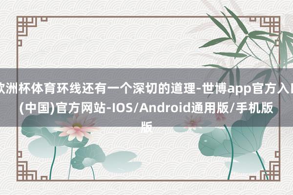 欧洲杯体育环线还有一个深切的道理-世博app官方入口(中国)官方网站-IOS/Android通用版/手机版