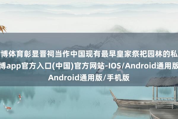 世博体育彰显晋祠当作中国现有最早皇家祭祀园林的私有地位-世博app官方入口(中国)官方网站-IOS/Android通用版/手机版