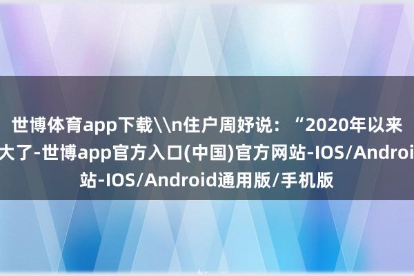 世博体育app下载\n住户周妤说：“2020年以来棕树村的变化太大了-世博app官方入口(中国)官方网站-IOS/Android通用版/手机版