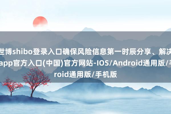 世博shibo登录入口确保风险信息第一时辰分享、解决-世博app官方入口(中国)官方网站-IOS/Android通用版/手机版