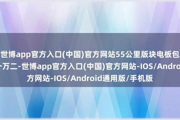 世博app官方入口(中国)官方网站55公里版块电板包比110公里低廉一万二-世博app官方入口(中国)官方网站-IOS/Android通用版/手机版