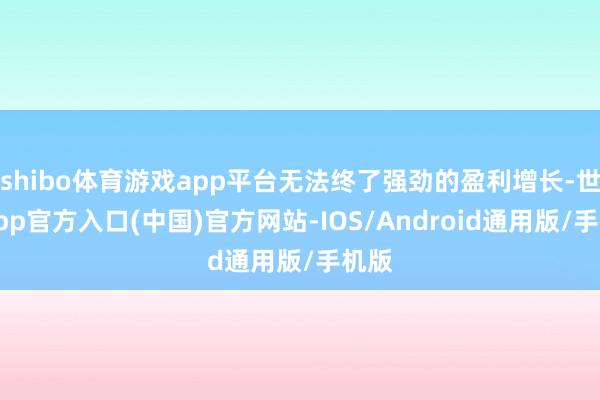 shibo体育游戏app平台无法终了强劲的盈利增长-世博app官方入口(中国)官方网站-IOS/Android通用版/手机版