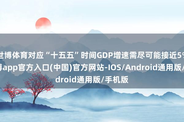 世博体育对应“十五五”时间GDP增速需尽可能接近5%）-世博app官方入口(中国)官方网站-IOS/Android通用版/手机版