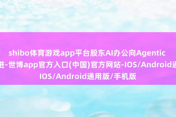 shibo体育游戏app平台股东AI办公向Agentic Software演进-世博app官方入口(中国)官方网站-IOS/Android通用版/手机版
