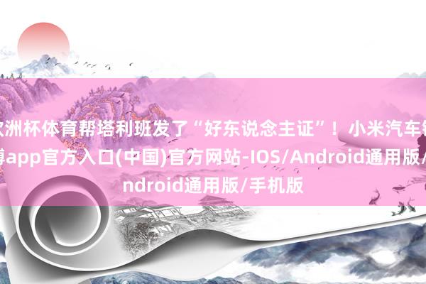 欧洲杯体育帮塔利班发了“好东说念主证”！小米汽车锐利-世博app官方入口(中国)官方网站-IOS/Android通用版/手机版