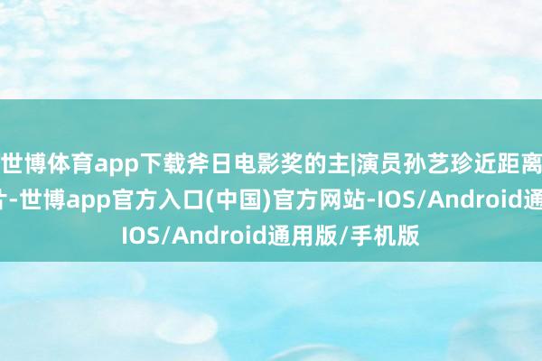 世博体育app下载斧日电影奖的主|演员孙艺珍近距离高清开导图片-世博app官方入口(中国)官方网站-IOS/Android通用版/手机版