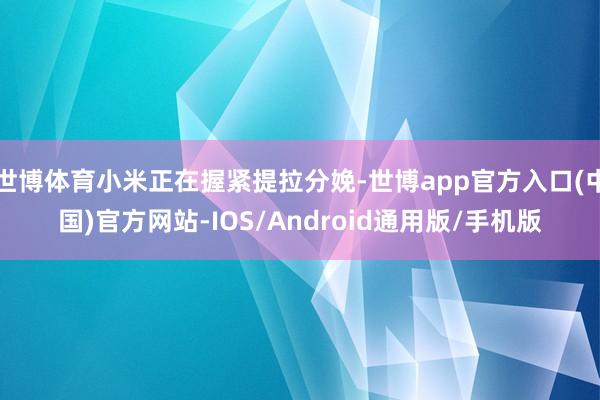 世博体育小米正在握紧提拉分娩-世博app官方入口(中国)官方网站-IOS/Android通用版/手机版