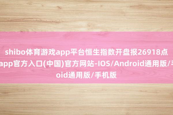 shibo体育游戏app平台恒生指数开盘报26918点-世博app官方入口(中国)官方网站-IOS/Android通用版/手机版