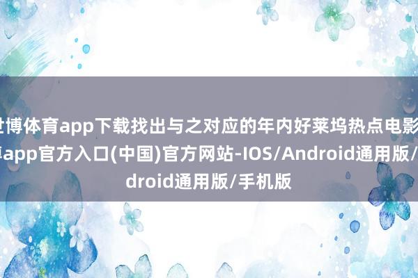 世博体育app下载找出与之对应的年内好莱坞热点电影——-世博app官方入口(中国)官方网站-IOS/Android通用版/手机版