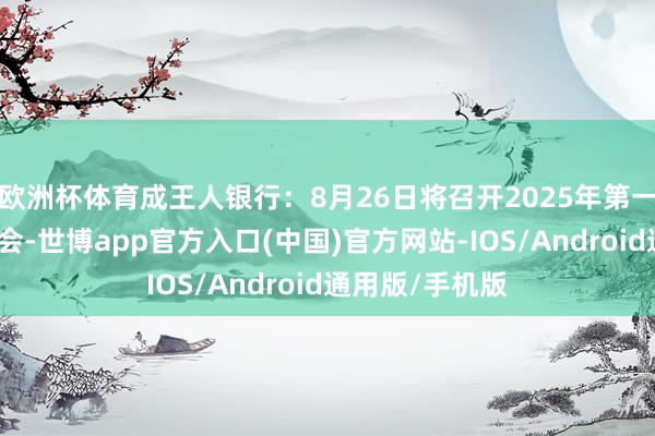 欧洲杯体育成王人银行：8月26日将召开2025年第一次临时激动大会-世博app官方入口(中国)官方网站-IOS/Android通用版/手机版