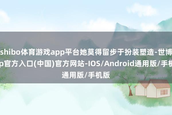 shibo体育游戏app平台她莫得留步于扮装塑造-世博app官方入口(中国)官方网站-IOS/Android通用版/手机版