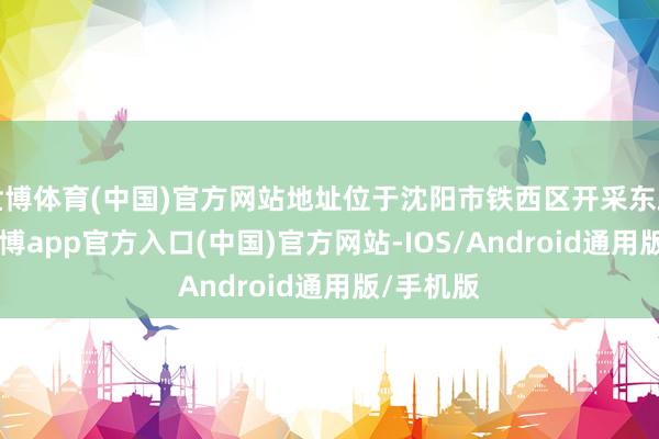世博体育(中国)官方网站地址位于沈阳市铁西区开采东路23号-世博app官方入口(中国)官方网站-IOS/Android通用版/手机版