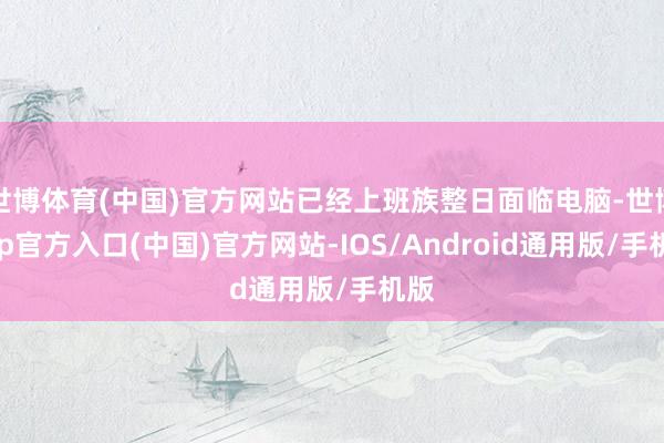 世博体育(中国)官方网站已经上班族整日面临电脑-世博app官方入口(中国)官方网站-IOS/Android通用版/手机版