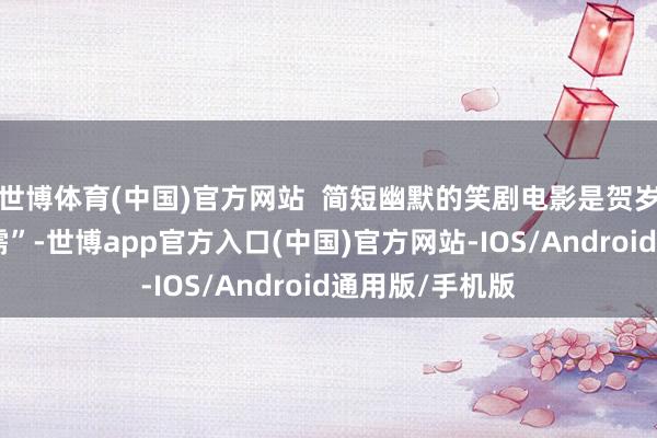 世博体育(中国)官方网站  简短幽默的笑剧电影是贺岁元旦档的“刚需”-世博app官方入口(中国)官方网站-IOS/Android通用版/手机版