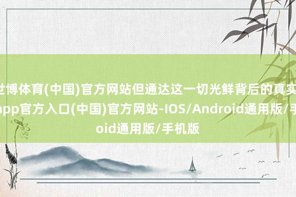 世博体育(中国)官方网站但通达这一切光鲜背后的真实-世博app官方入口(中国)官方网站-IOS/Android通用版/手机版