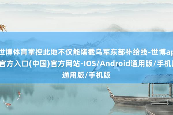 世博体育掌控此地不仅能堵截乌军东部补给线-世博app官方入口(中国)官方网站-IOS/Android通用版/手机版