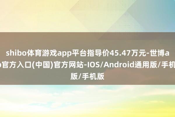 shibo体育游戏app平台指导价45.47万元-世博app官方入口(中国)官方网站-IOS/Android通用版/手机版
