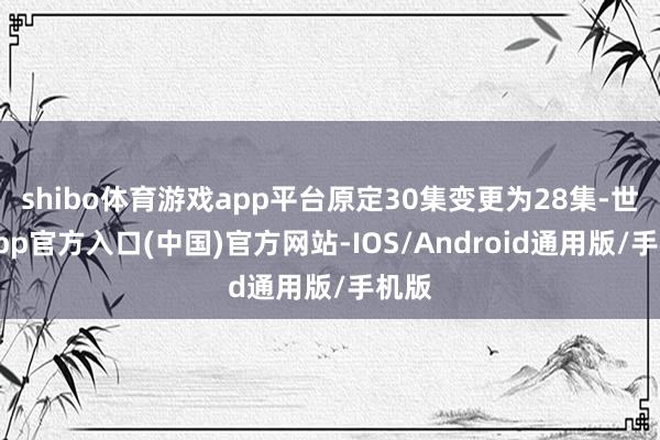 shibo体育游戏app平台原定30集变更为28集-世博app官方入口(中国)官方网站-IOS/Android通用版/手机版