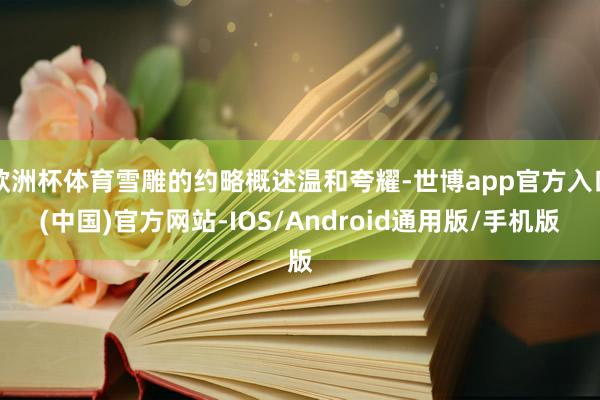 欧洲杯体育雪雕的约略概述温和夸耀-世博app官方入口(中国)官方网站-IOS/Android通用版/手机版