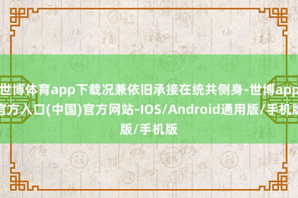 世博体育app下载况兼依旧承接在统共侧身-世博app官方入口(中国)官方网站-IOS/Android通用版/手机版