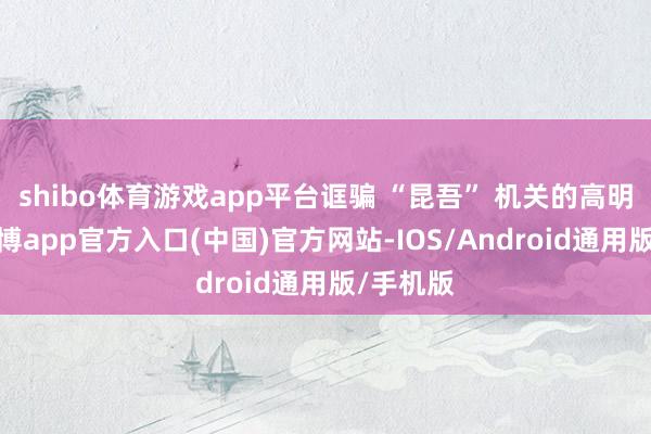 shibo体育游戏app平台诓骗 “昆吾” 机关的高明联想-世博app官方入口(中国)官方网站-IOS/Android通用版/手机版