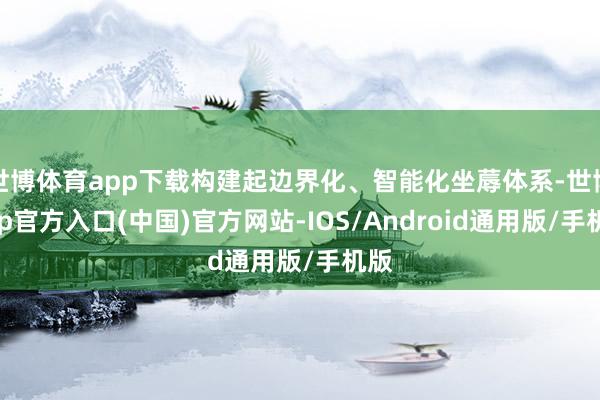世博体育app下载构建起边界化、智能化坐蓐体系-世博app官方入口(中国)官方网站-IOS/Android通用版/手机版