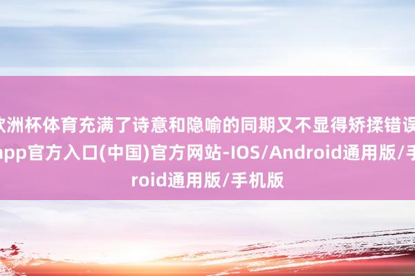 欧洲杯体育充满了诗意和隐喻的同期又不显得矫揉错误-世博app官方入口(中国)官方网站-IOS/Android通用版/手机版