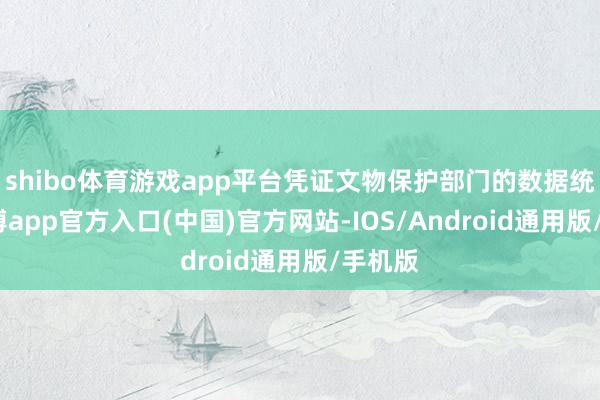 shibo体育游戏app平台凭证文物保护部门的数据统计-世博app官方入口(中国)官方网站-IOS/Android通用版/手机版