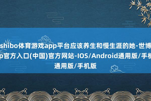 shibo体育游戏app平台应该养生和慢生涯的她-世博app官方入口(中国)官方网站-IOS/Android通用版/手机版