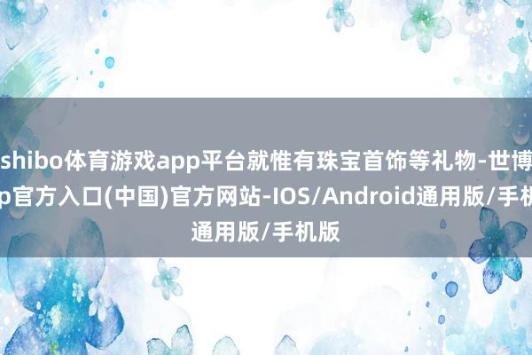 shibo体育游戏app平台就惟有珠宝首饰等礼物-世博app官方入口(中国)官方网站-IOS/Android通用版/手机版
