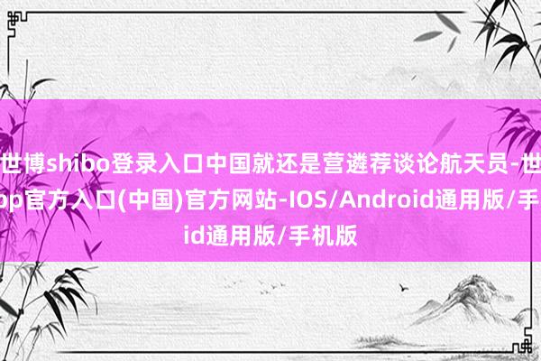 世博shibo登录入口中国就还是营遴荐谈论航天员-世博app官方入口(中国)官方网站-IOS/Android通用版/手机版