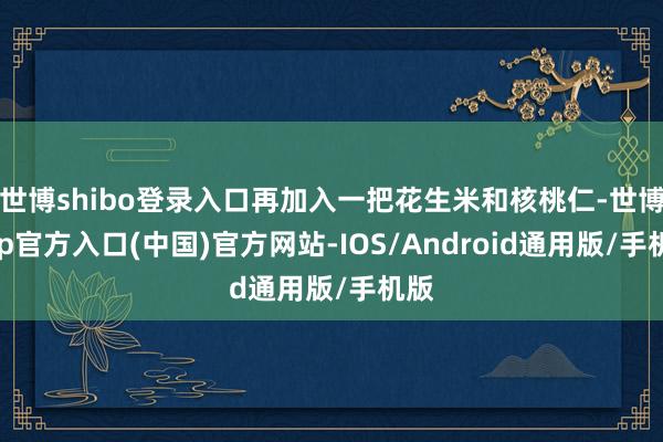世博shibo登录入口再加入一把花生米和核桃仁-世博app官方入口(中国)官方网站-IOS/Android通用版/手机版