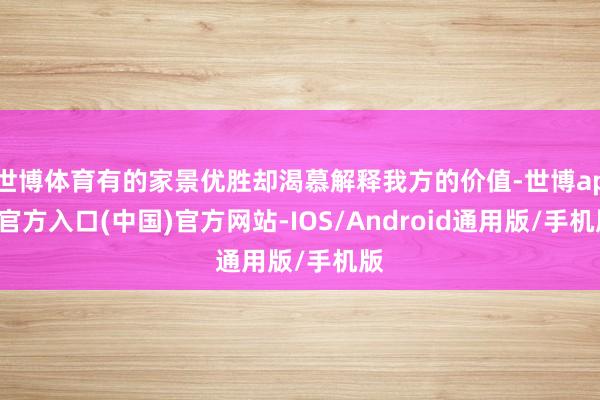 世博体育有的家景优胜却渴慕解释我方的价值-世博app官方入口(中国)官方网站-IOS/Android通用版/手机版