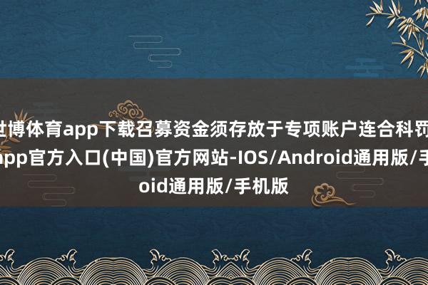 世博体育app下载召募资金须存放于专项账户连合科罚-世博app官方入口(中国)官方网站-IOS/Android通用版/手机版