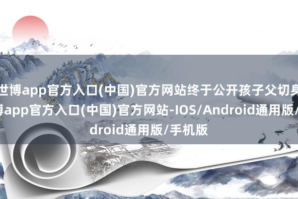世博app官方入口(中国)官方网站终于公开孩子父切身份-世博app官方入口(中国)官方网站-IOS/Android通用版/手机版