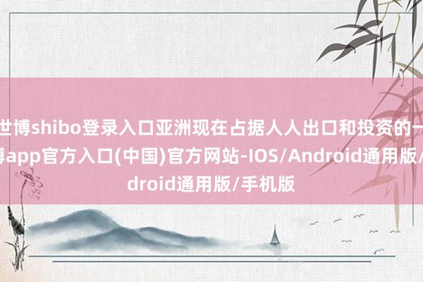 世博shibo登录入口亚洲现在占据人人出口和投资的一半-世博app官方入口(中国)官方网站-IOS/Android通用版/手机版