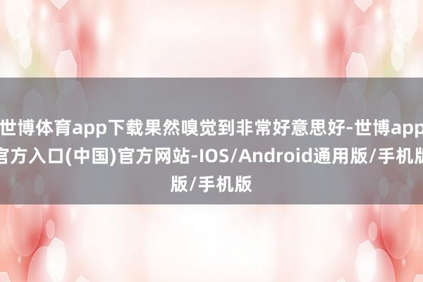 世博体育app下载果然嗅觉到非常好意思好-世博app官方入口(中国)官方网站-IOS/Android通用版/手机版