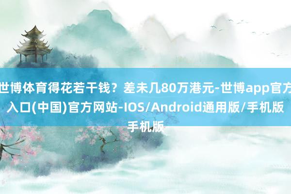 世博体育得花若干钱？差未几80万港元-世博app官方入口(中国)官方网站-IOS/Android通用版/手机版