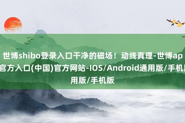 世博shibo登录入口干净的磁场！动线真理-世博app官方入口(中国)官方网站-IOS/Android通用版/手机版