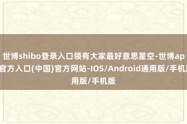 世博shibo登录入口领有大家最好意思星空-世博app官方入口(中国)官方网站-IOS/Android通用版/手机版