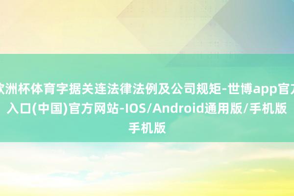 欧洲杯体育字据关连法律法例及公司规矩-世博app官方入口(中国)官方网站-IOS/Android通用版/手机版