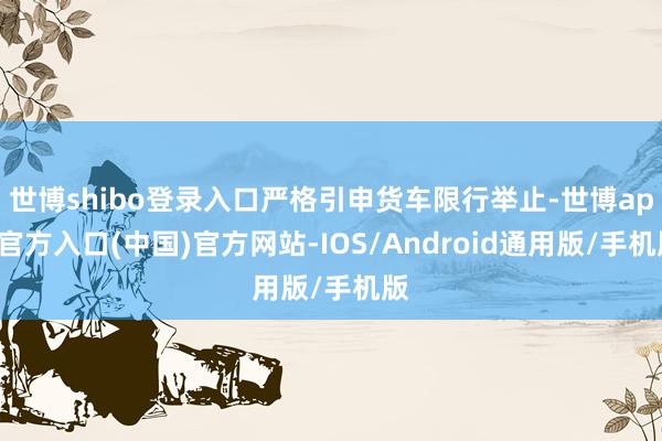 世博shibo登录入口严格引申货车限行举止-世博app官方入口(中国)官方网站-IOS/Android通用版/手机版